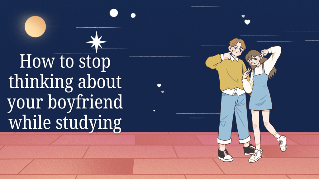 How to stop thinking about your boyfriend while studying